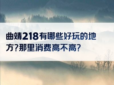 曲靖218有哪些好玩的地方？那里消费高不高？