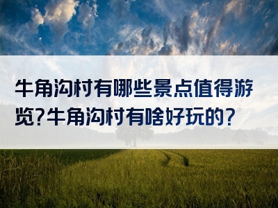牛角沟村有哪些景点值得游览？牛角沟村有啥好玩的？