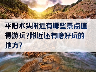 平阳水头附近有哪些景点值得游玩？附近还有啥好玩的地方？