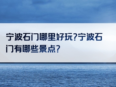 宁波石门哪里好玩？宁波石门有哪些景点？