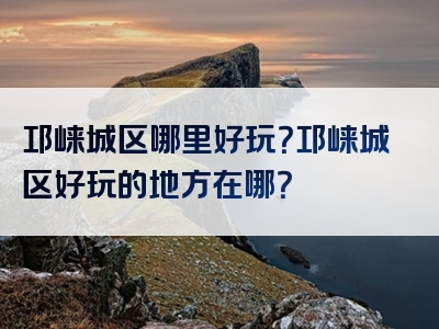 邛崃城区哪里好玩？邛崃城区好玩的地方在哪？