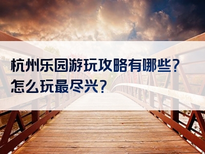 杭州乐园游玩攻略有哪些？怎么玩最尽兴？