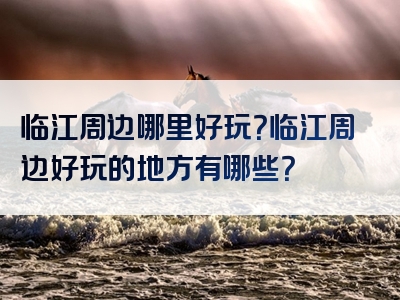 临江周边哪里好玩？临江周边好玩的地方有哪些？
