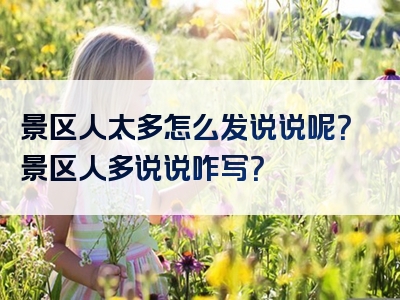 景区人太多怎么发说说呢？景区人多说说咋写？