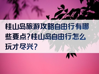 桂山岛旅游攻略自由行有哪些要点？桂山岛自由行怎么玩才尽兴？