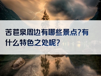苦苣泉周边有哪些景点？有什么特色之处呢？