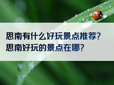 思南有什么好玩景点推荐？思南好玩的景点在哪？