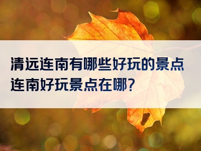 清远连南有哪些好玩的景点连南好玩景点在哪？