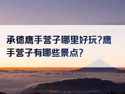 承德鹰手营子哪里好玩？鹰手营子有哪些景点？