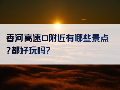 香河高速口附近有哪些景点？都好玩吗？