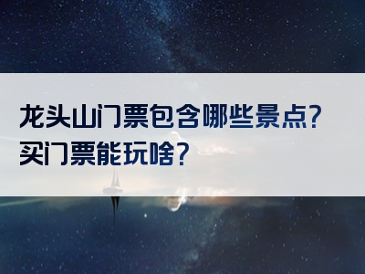 龙头山门票包含哪些景点？买门票能玩啥？