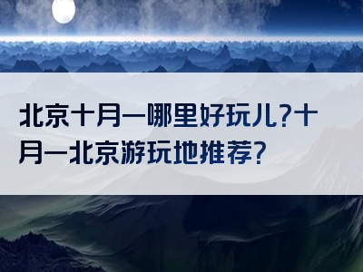 北京十月一哪里好玩儿？十月一北京游玩地推荐？