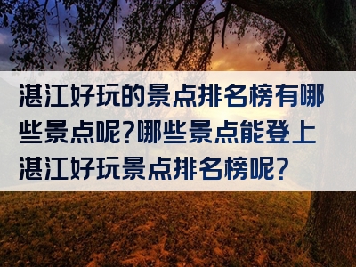 湛江好玩的景点排名榜有哪些景点呢？哪些景点能登上湛江好玩景点排名榜呢？