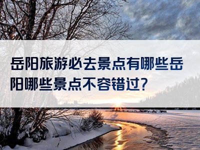 岳阳旅游必去景点有哪些岳阳哪些景点不容错过？