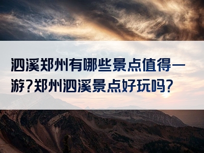 泗溪郑州有哪些景点值得一游？郑州泗溪景点好玩吗？