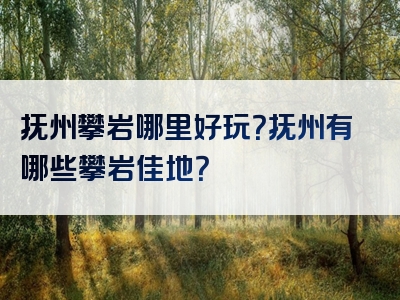 抚州攀岩哪里好玩？抚州有哪些攀岩佳地？