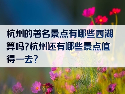 杭州的著名景点有哪些西湖算吗？杭州还有哪些景点值得一去？