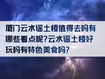 厦门云水谣土楼值得去吗有哪些看点呢？云水谣土楼好玩吗有特色美食吗？
