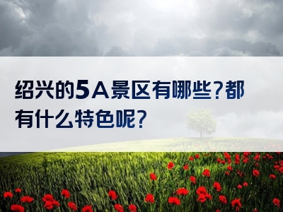 绍兴的5A景区有哪些？都有什么特色呢？