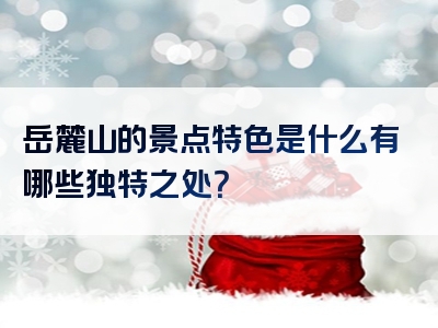 岳麓山的景点特色是什么有哪些独特之处？