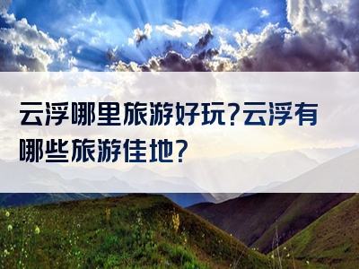 云浮哪里旅游好玩？云浮有哪些旅游佳地？