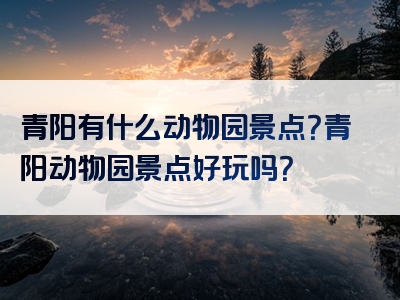 青阳有什么动物园景点？青阳动物园景点好玩吗？