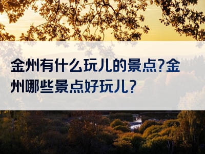金州有什么玩儿的景点？金州哪些景点好玩儿？