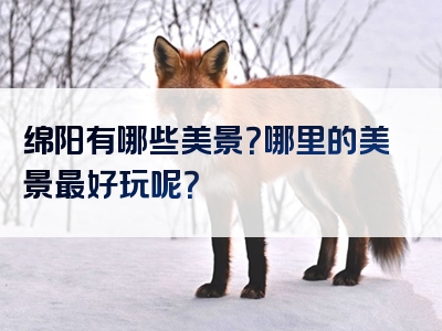 绵阳有哪些美景？哪里的美景最好玩呢？