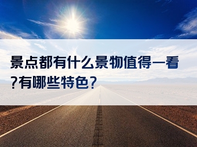 景点都有什么景物值得一看？有哪些特色？