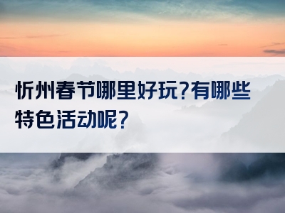 忻州春节哪里好玩？有哪些特色活动呢？