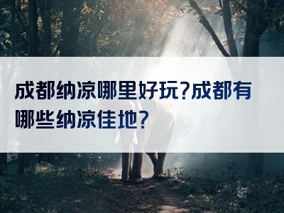 成都纳凉哪里好玩？成都有哪些纳凉佳地？