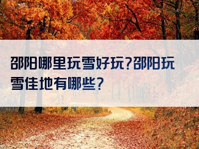 邵阳哪里玩雪好玩？邵阳玩雪佳地有哪些？