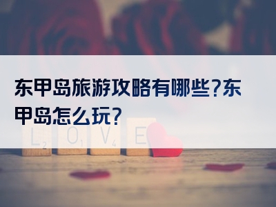 东甲岛旅游攻略有哪些？东甲岛怎么玩？