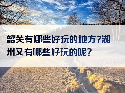 韶关有哪些好玩的地方？湖州又有哪些好玩的呢？