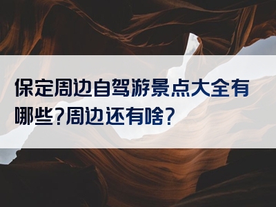 保定周边自驾游景点大全有哪些？周边还有啥？