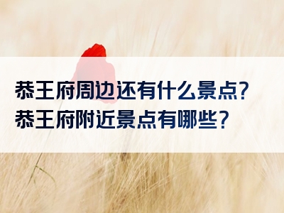 恭王府周边还有什么景点？恭王府附近景点有哪些？