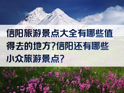信阳旅游景点大全有哪些值得去的地方？信阳还有哪些小众旅游景点？