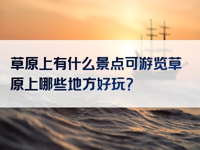 草原上有什么景点可游览草原上哪些地方好玩？