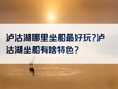 泸沽湖哪里坐船最好玩？泸沽湖坐船有啥特色？