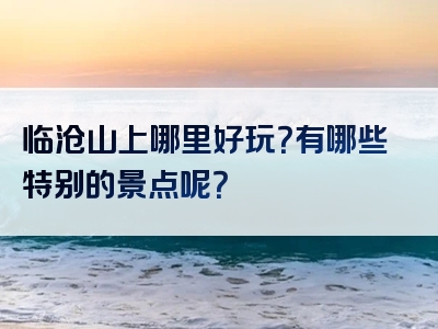 临沧山上哪里好玩？有哪些特别的景点呢？
