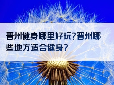 晋州健身哪里好玩？晋州哪些地方适合健身？