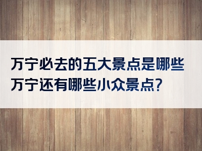 万宁必去的五大景点是哪些万宁还有哪些小众景点？