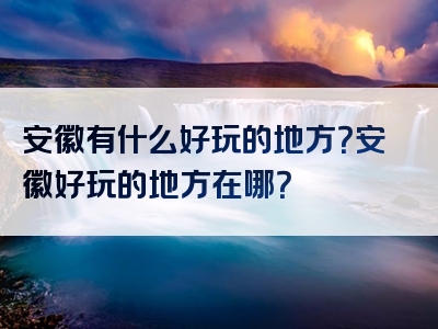 安徽有什么好玩的地方？安徽好玩的地方在哪？