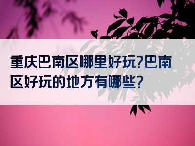 重庆巴南区哪里好玩？巴南区好玩的地方有哪些？