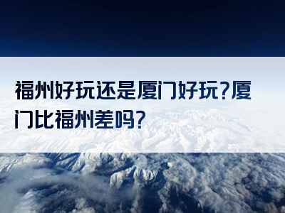 福州好玩还是厦门好玩？厦门比福州差吗？