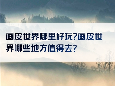 画皮世界哪里好玩？画皮世界哪些地方值得去？