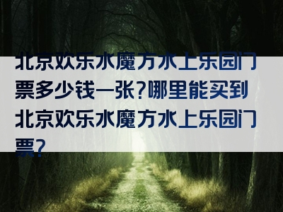 北京欢乐水魔方水上乐园门票多少钱一张？哪里能买到北京欢乐水魔方水上乐园门票？