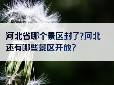 河北省哪个景区封了？河北还有哪些景区开放？