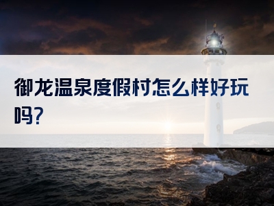 御龙温泉度假村怎么样好玩吗？