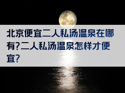 北京便宜二人私汤温泉在哪有？二人私汤温泉怎样才便宜？